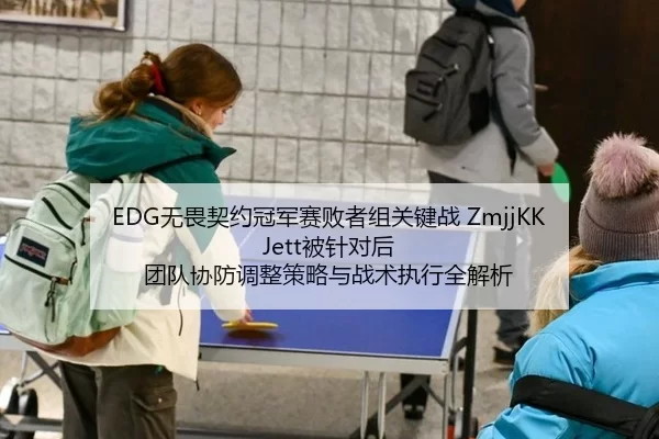 EDG无畏契约冠军赛败者组关键战 ZmjjKK Jett被针对后 团队协防调整策略与战术执行全解析